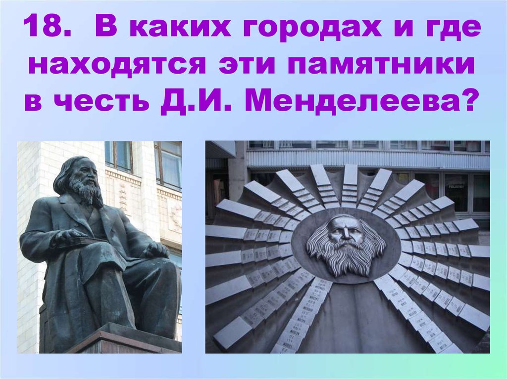 18. В каких городах и где находятся эти памятники в честь Д.И. Менделеева?