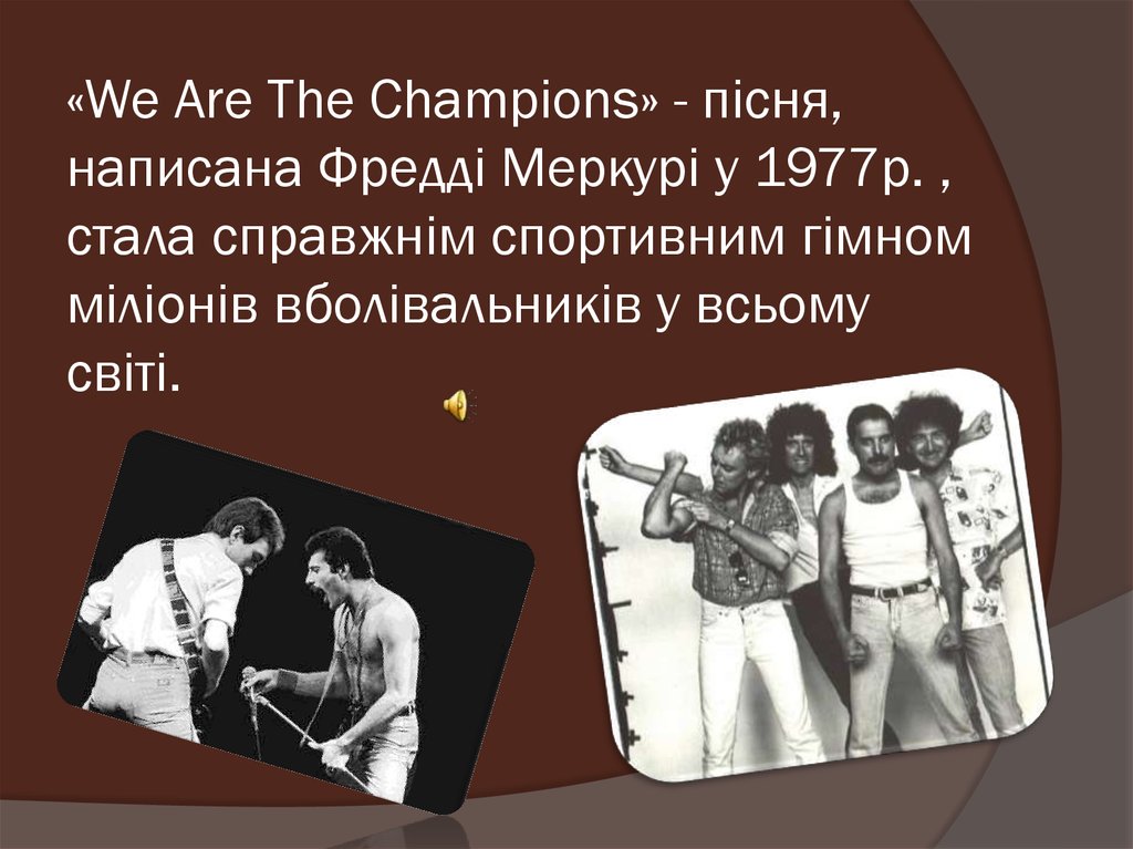 «We Are The Champions» - пісня, написана Фредді Меркурі у 1977р. , стала справжнім спортивним гімном міліонів вболівальників у