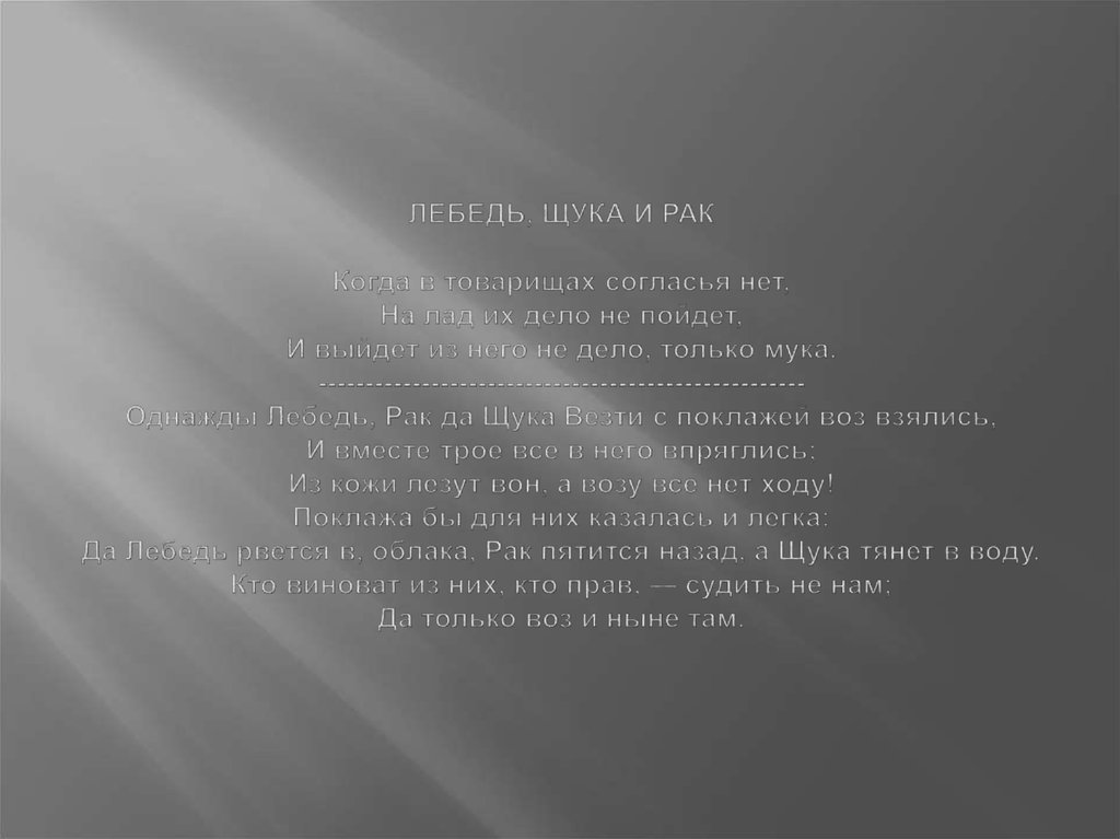 ЛЕБЕДЬ, ЩУКА И РАК Когда в товарищах согласья нет, На лад их дело не пойдет, И выйдет из него не дело, только мука.