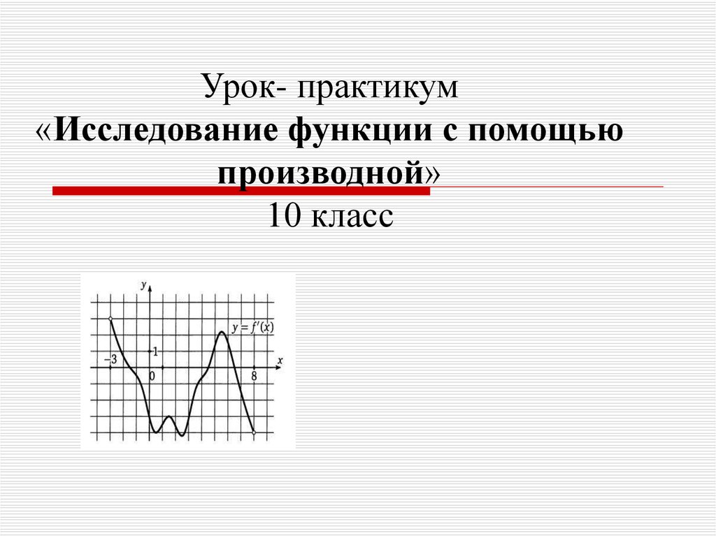 Исследование функции производной. Практикум исследование функции с помощью производной. Исследование функции 10 класс. Графическое исследование с помощью производной 10 кл. Исследовать функции по графику производной урок практикум.