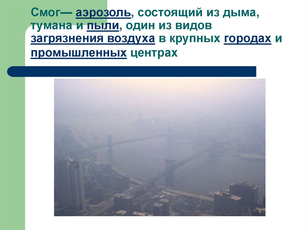 Смог— аэрозоль, состоящий из дыма, тумана и пыли, один из видов загрязнения воздуха в крупных городах и промышленных центрах
