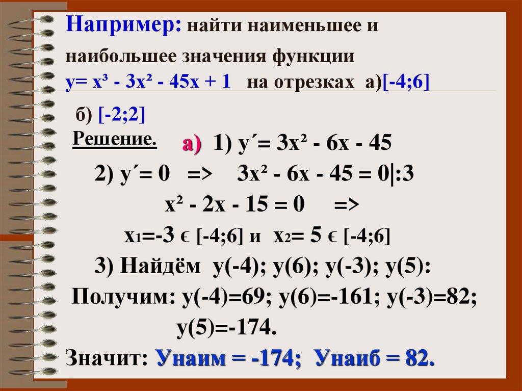 Например: найти наименьшее и наибольшее значения функции у= х³ - 3х² - 45х + 1 на отрезках а)[-4;6] б) [-2;2]