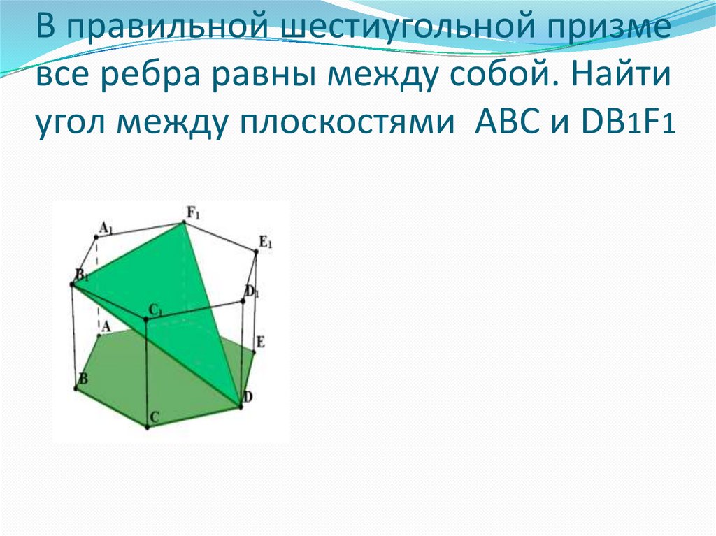 В правильной шестиугольной призме все ребра равны между собой. Найти угол между плоскостями АВС и DB1F1
