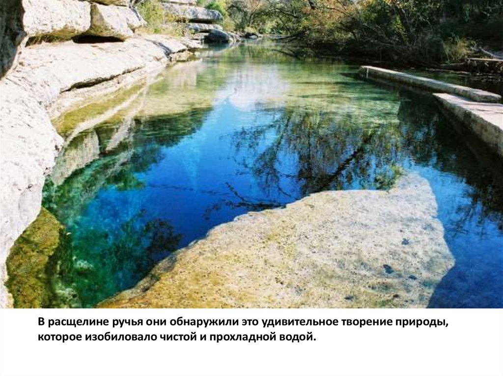В расщелине ручья они обнаружили это удивительное творение природы, которое изобиловало чистой и прохладной водой.