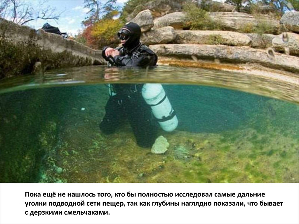 Пока ещё не нашлось того, кто бы полностью исследовал самые дальние уголки подводной сети пещер, так как глубины наглядно