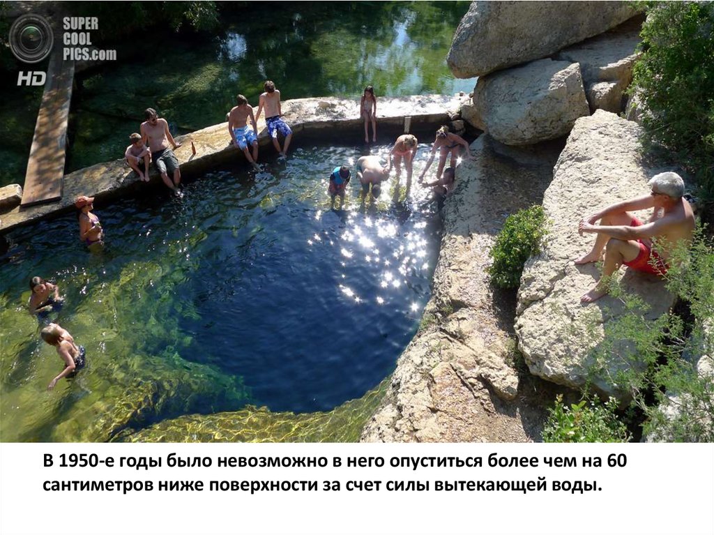 В 1950-е годы было невозможно в него опуститься более чем на 60 сантиметров ниже поверхности за счет силы вытекающей воды.