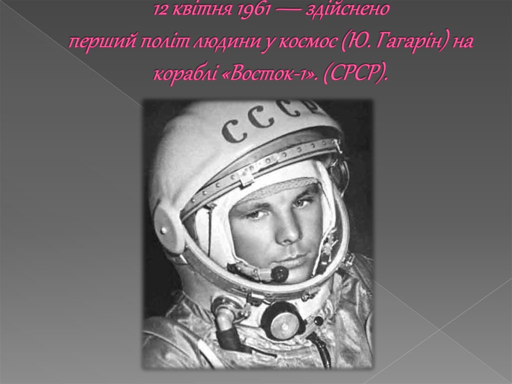 12 квітня 1961 — здійснено перший політ людини у космос (Ю. Гагарін) на кораблі «Восток-1». (СРСР).