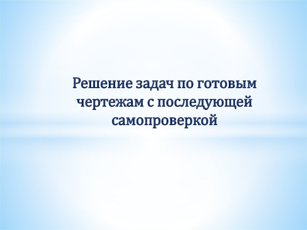 Решение задач по готовым чертежам с последующей самопроверкой