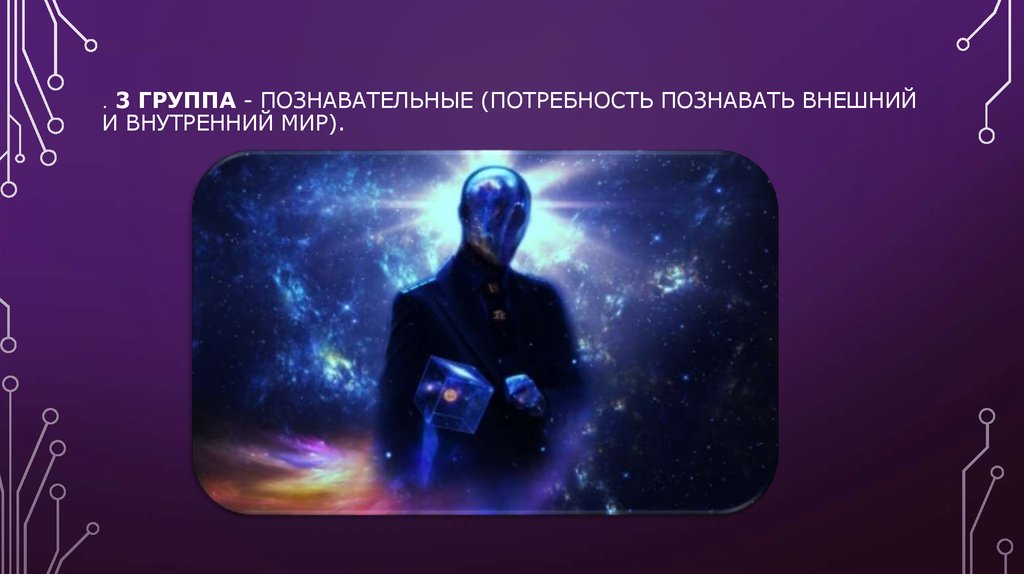 . 3 группа - познавательные (потребность познавать внешний и внутренний мир).