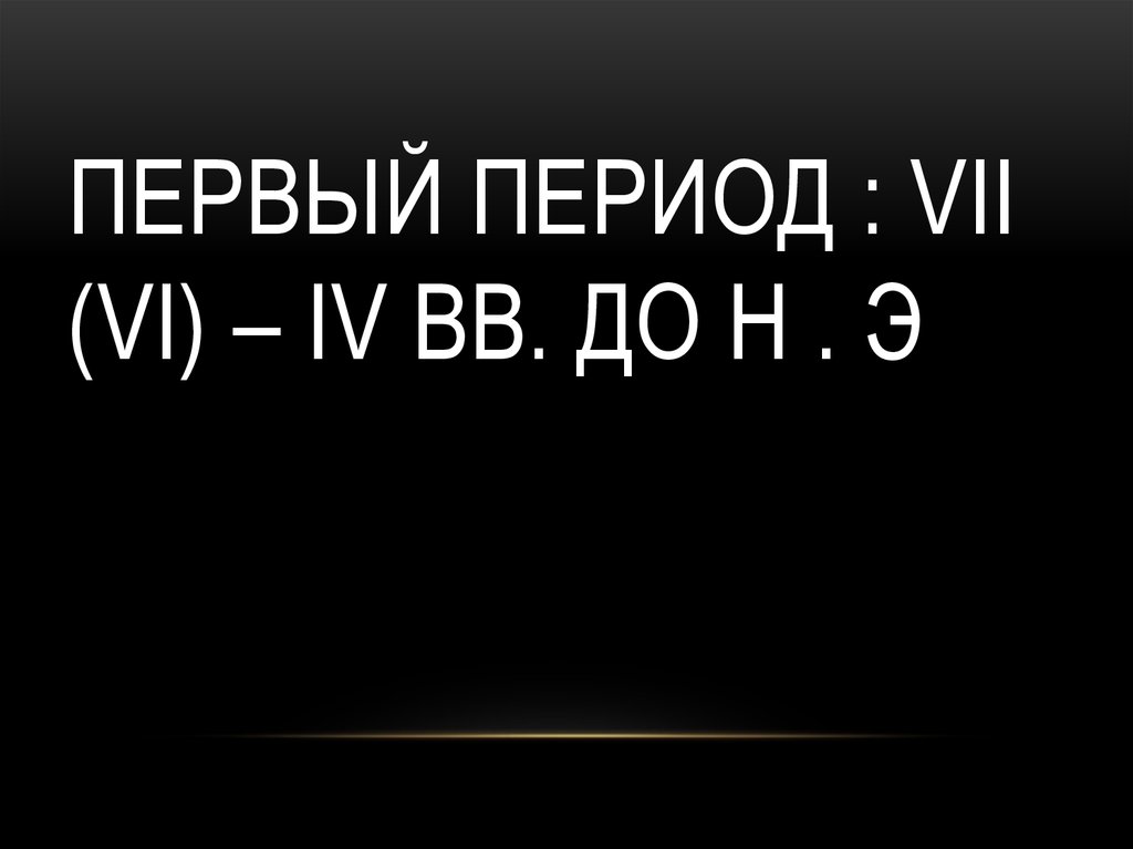 Первый период : VII (VI) – IV вв. до н . э