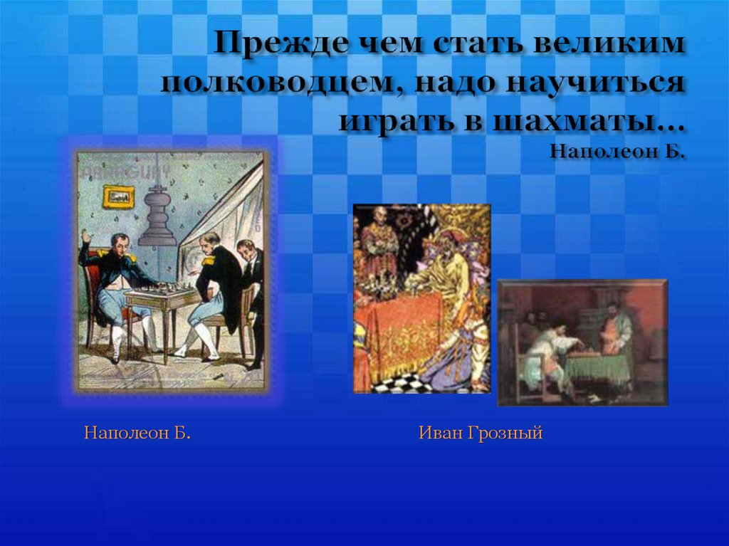 Прежде чем стать великим полководцем, надо научиться играть в шахматы… Наполеон Б.