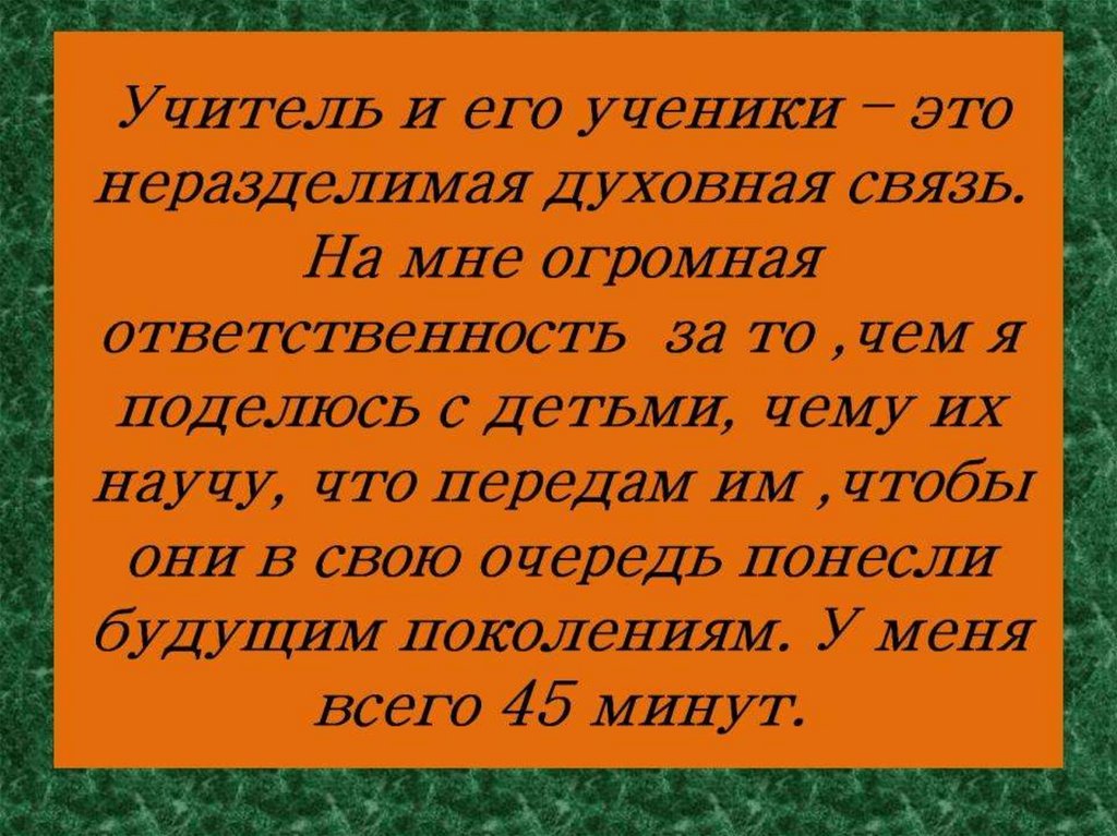 Учитель и его ученики – это неразделимая духовная связь. На мне огромная ответственность за то ,чем я поделюсь с детьми, чему