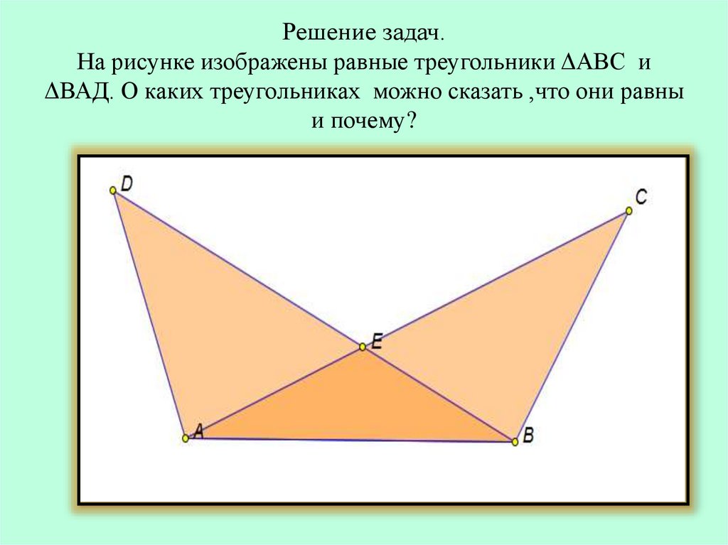Решение задач. На рисунке изображены равные треугольники ΔАВС и ΔВАД. О каких треугольниках можно сказать ,что они равны и