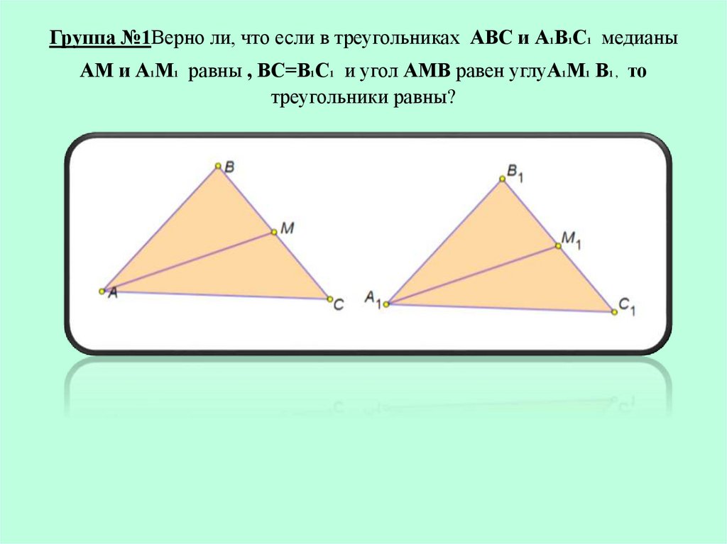 Группа №1Верно ли, что если в треугольниках АВС и А1В1С1 медианы АМ и А1М1 равны , ВС=В1С1 и угол АМВ равен углуА1М1 В1 , то