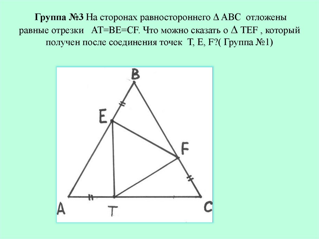 Группа №3 На сторонах равностороннего Δ АВС отложены равные отрезки АТ=ВЕ=СF. Что можно сказать о Δ ТЕF , который получен после
