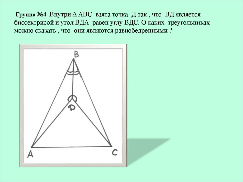 Группа №4 Внутри Δ АВС взята точка Д так , что ВД является биссектрисой и угол ВДА равен углу ВДС. О каких треугольниках можно