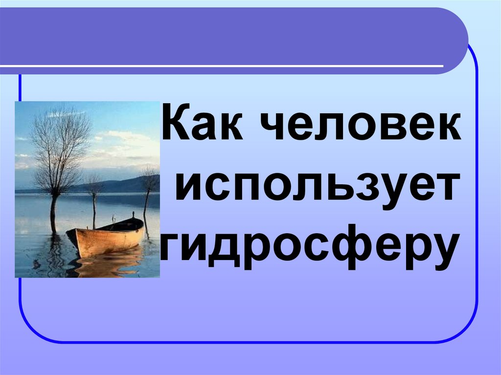 Человек и гидросфера практическая работа. Гидросфера и человек. Презентация по теме гидросфера и человек. Презентация на тему гидросфера. Как человек использует гидросферу.