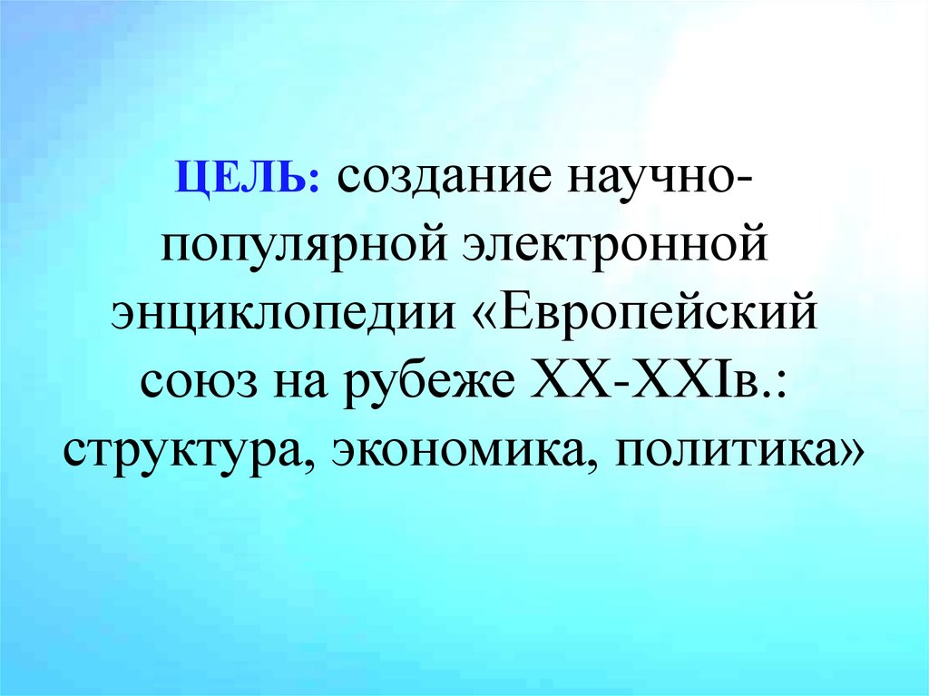 ЦЕЛЬ: создание научно-популярной электронной энциклопедии «Европейский союз на рубеже ХХ-ХХIв.: структура, экономика, политика»