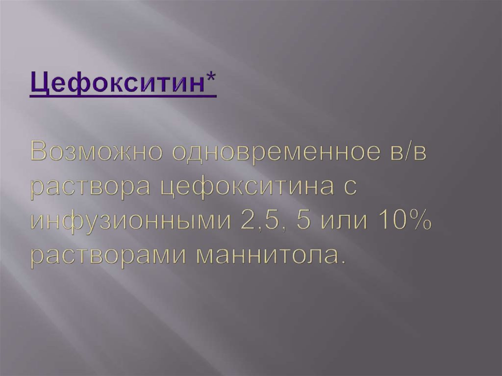 Цефокситин* Возможно одновременное в/в  раствора цефокситина с инфузионными 2,5, 5 или 10% растворами маннитола.