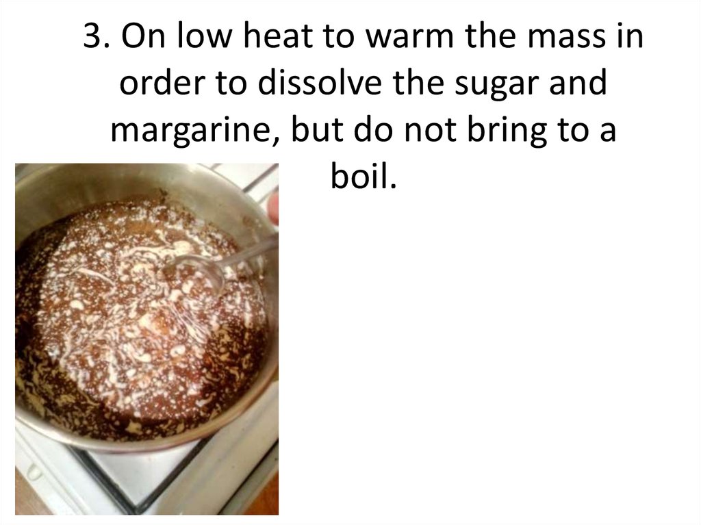 3. On low heat to warm the mass in order to dissolve the sugar and margarine, but do not bring to a boil.