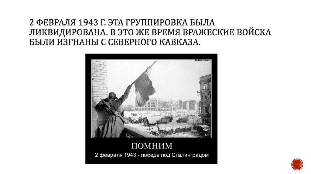 2 февраля 1943 г. эта группировка была ликвидирована. В это же время вражеские войска были изгнаны с Северного Кавказа. 