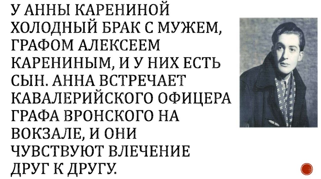 У Анны Карениной холодный брак с мужем, графом Алексеем Карениным, и у них есть сын. Анна встречает кавалерийского офицера