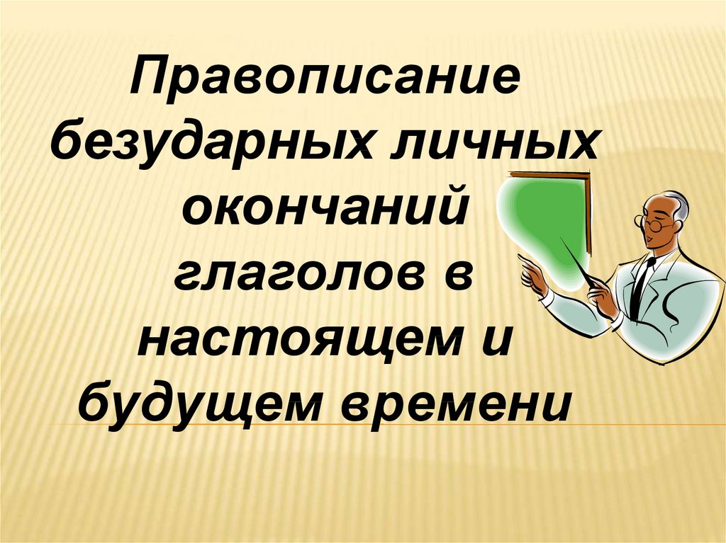 Правописание безударных личных окончаний глаголов в настоящем и в будущем времени презентация