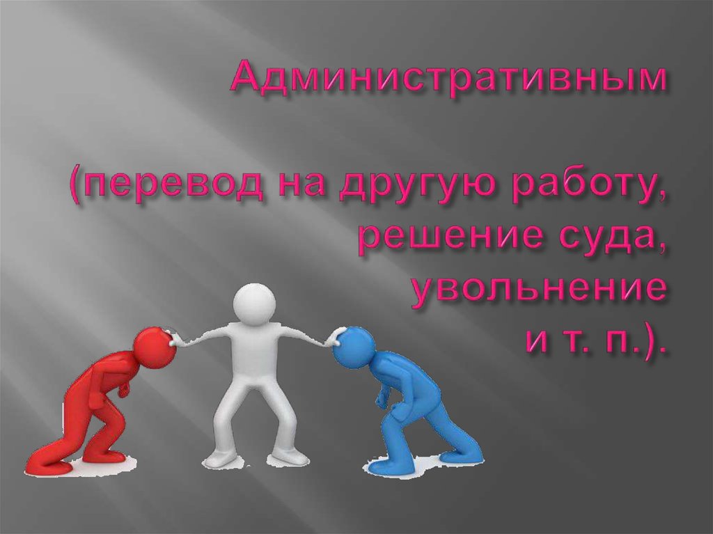 Административным (перевод на другую работу, решение суда, увольнение и т. п.).