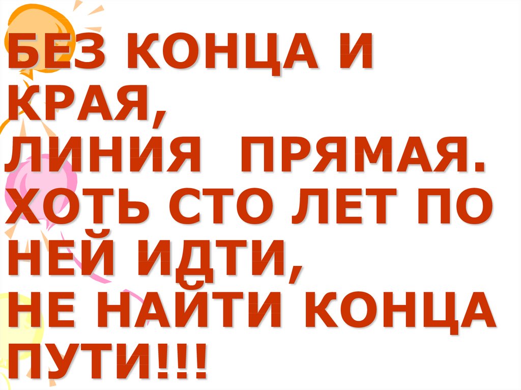 Найдем концы. Без конца и края линия прямая. Хоть 100 лет по ней иди не найдёшь конца пути. Без начала и без края линия. Нет конца и края.