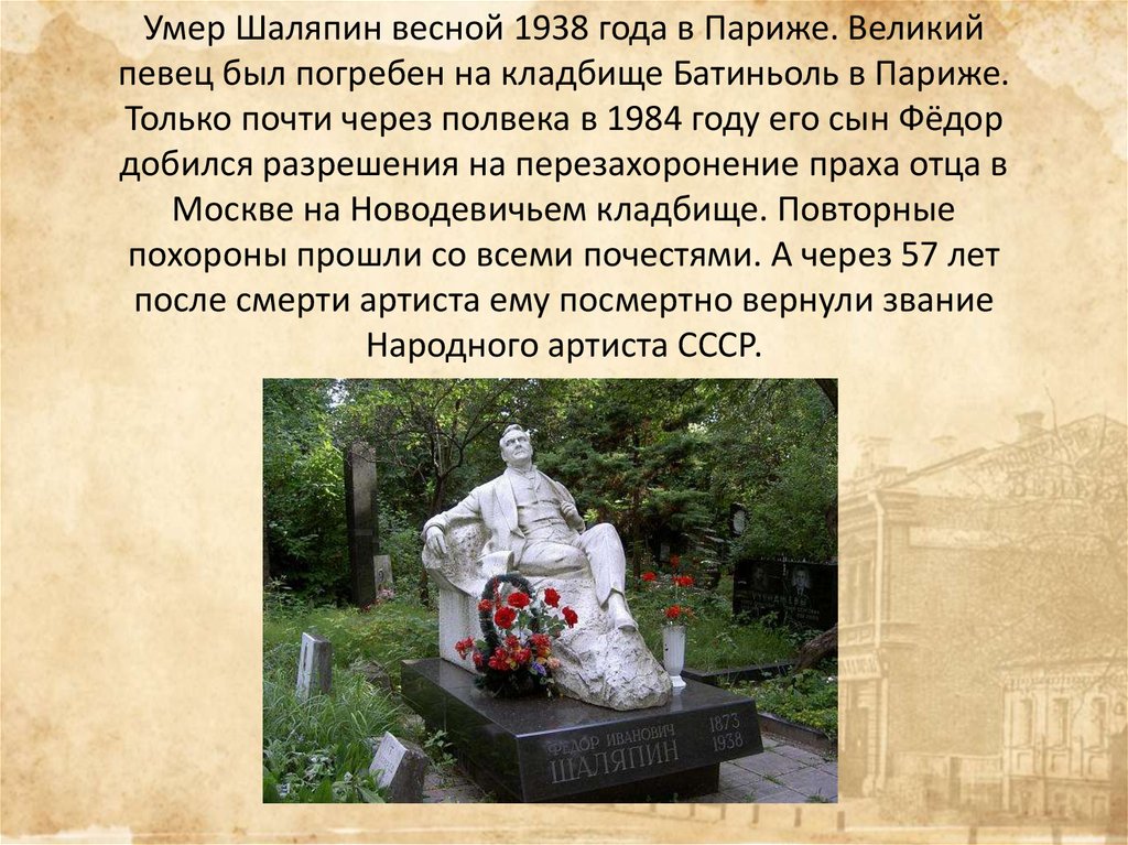Умер Шаляпин весной 1938 года в Париже. Великий певец был погребен на кладбище Батиньоль в Париже. Только почти через полвека в