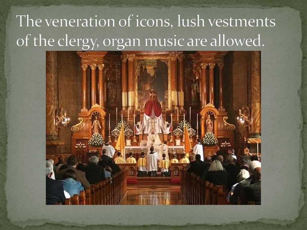 The veneration of icons, lush vestments of the clergy, organ music are allowed.