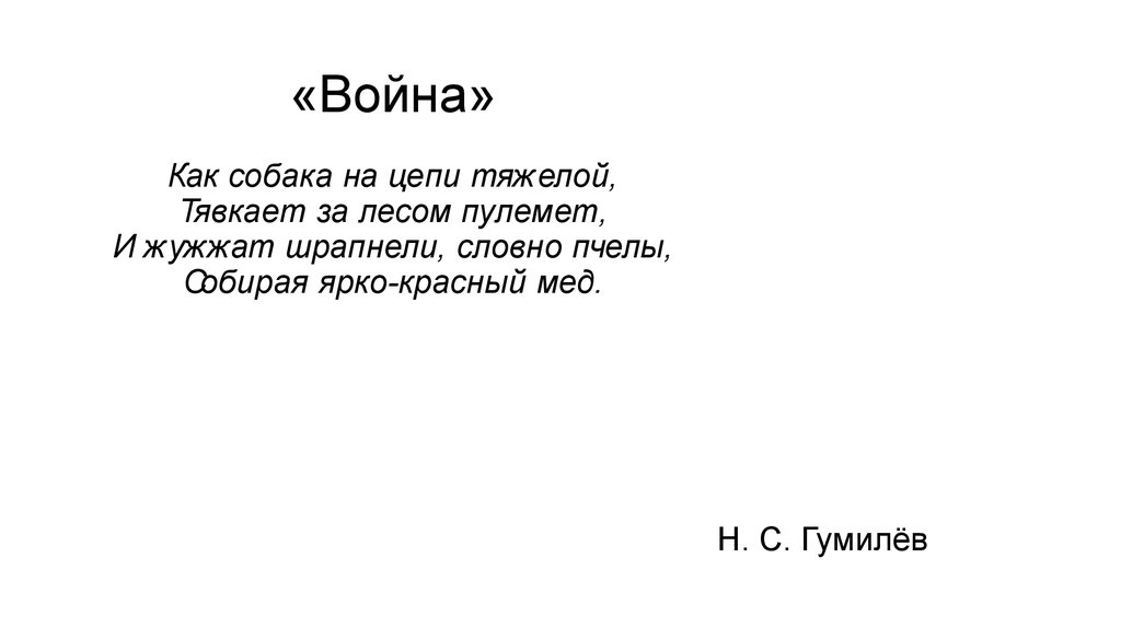 «Война» Как собака на цепи тяжелой, Тявкает за лесом пулемет, И жужжат шрапнели, словно пчелы, Собирая ярко-красный мед.