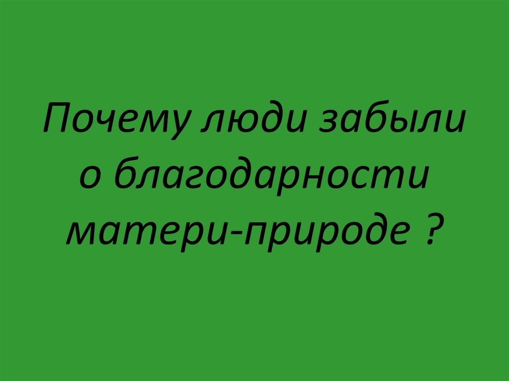 Почему люди забыли о благодарности матери-природе ?
