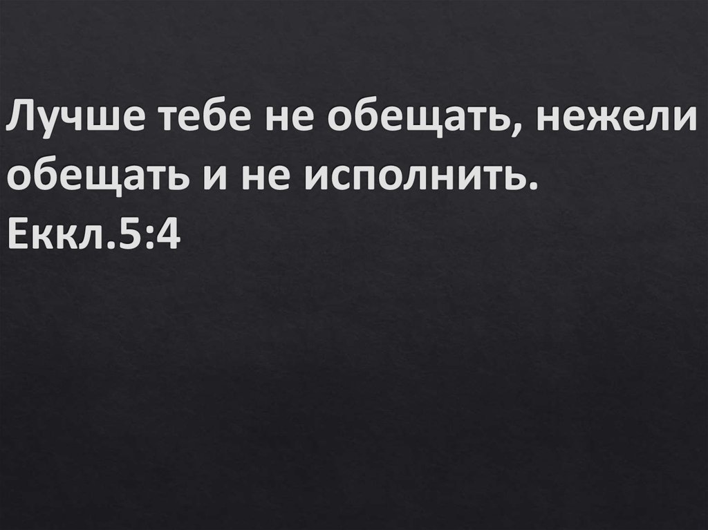 Лучше тебе не обещать, нежели обещать и не исполнить. Еккл.5:4