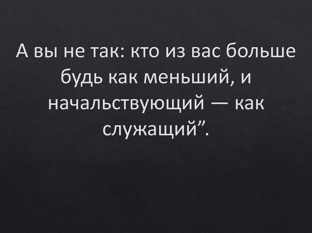 А вы не так: кто из вас больше будь как меньший, и начальствующий — как служащий”.