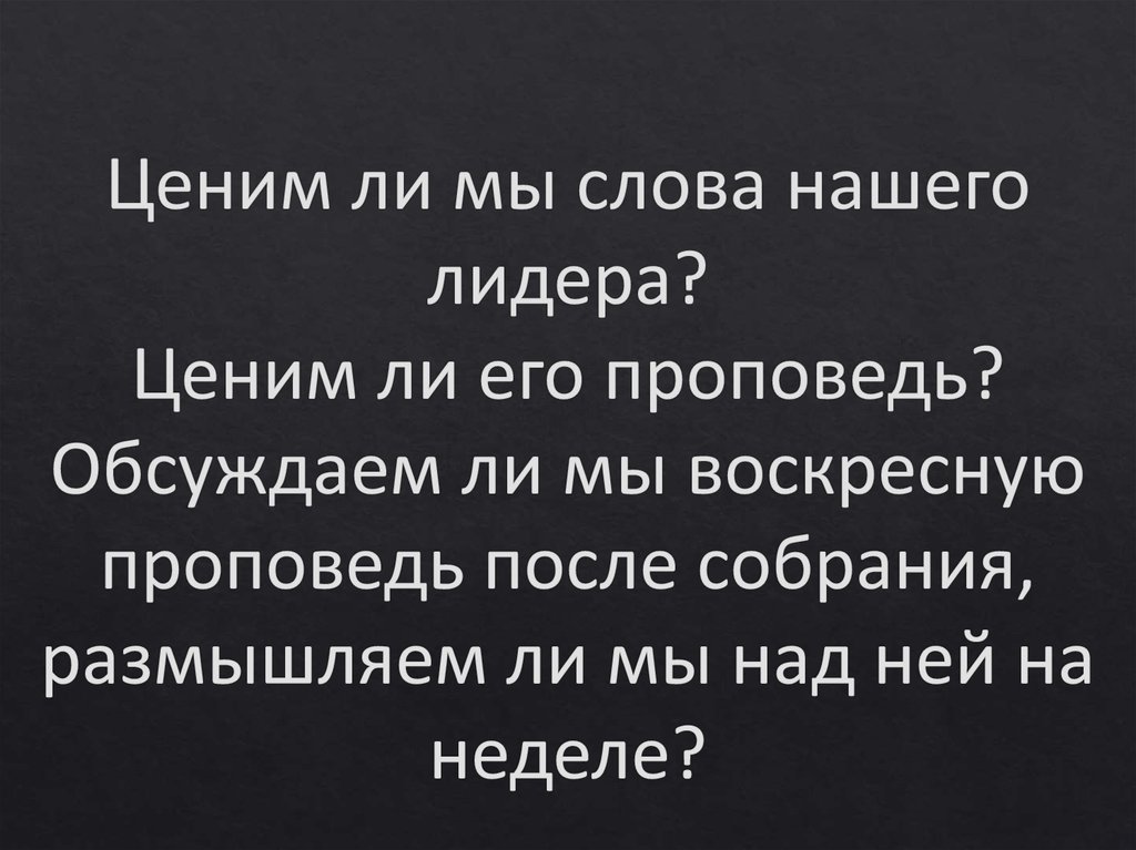 Ценим ли мы слова нашего лидера? Ценим ли его проповедь? Обсуждаем ли мы воскресную проповедь после собрания, размышляем ли мы