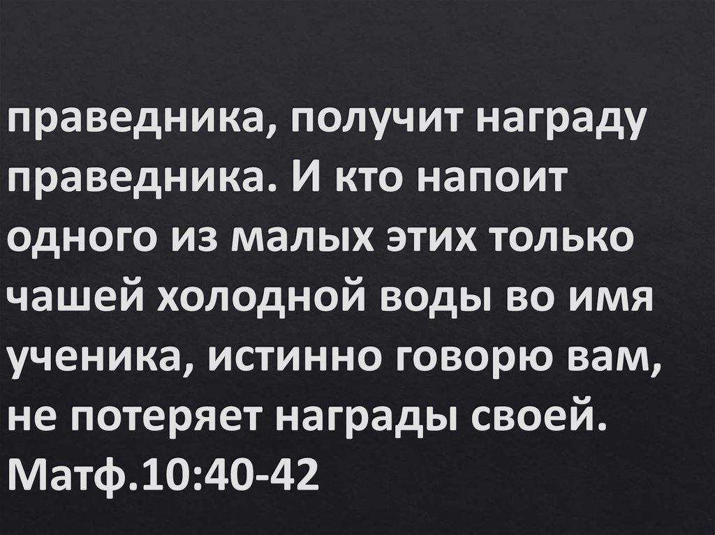 праведника, получит награду праведника. И кто напоит одного из малых этих только чашей холодной воды во имя ученика, истинно