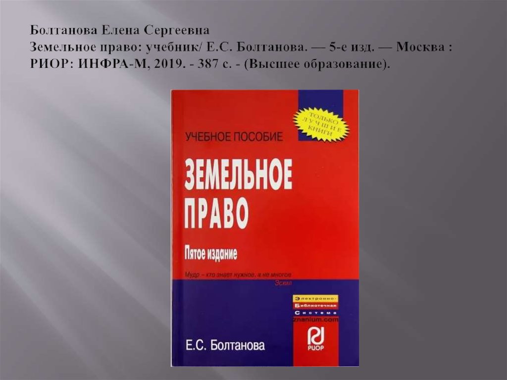 Болтанова Елена Сергеевна Земельное право: учебник/ Е.С. Болтанова. — 5-е изд. — Москва : РИОР: ИНФРА-М, 2019. - 387 с. -