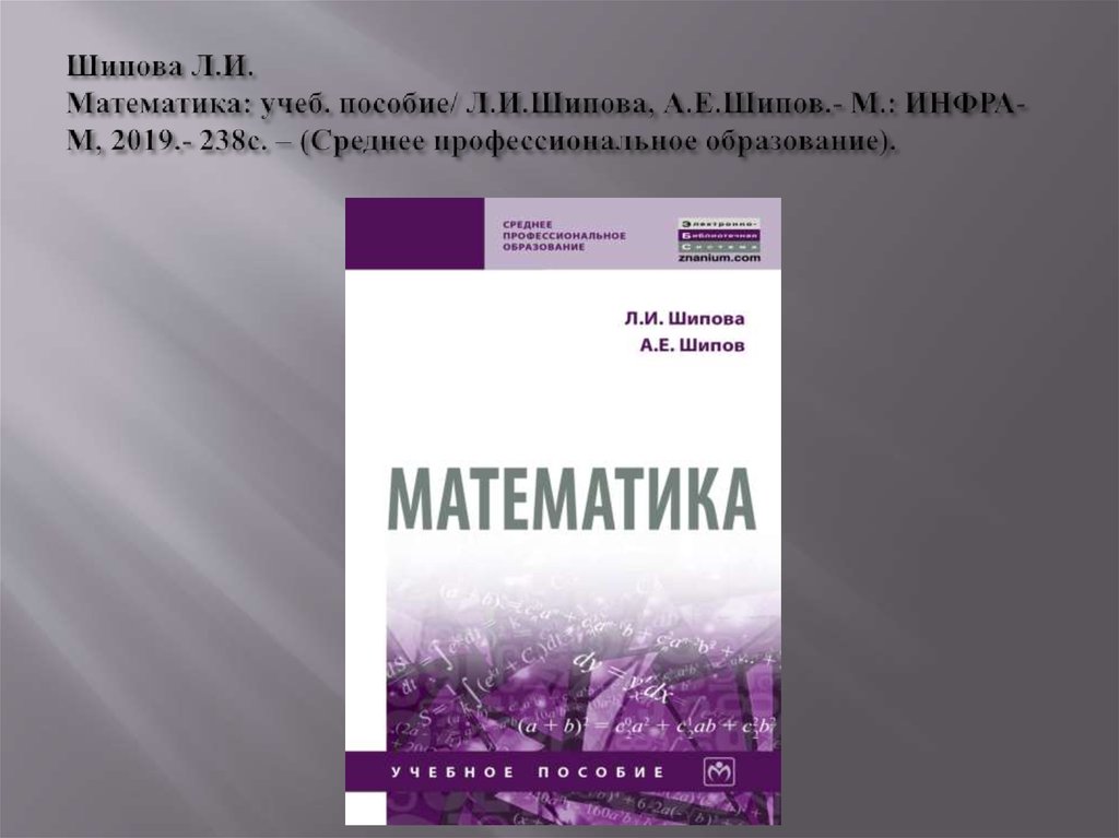 Шипова Л.И. Математика: учеб. пособие/ Л.И.Шипова, А.Е.Шипов.- М.: ИНФРА-М, 2019.- 238с. – (Среднее профессиональное