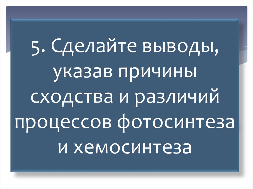 5. Сделайте выводы, указав причины сходства и различий процессов фотосинтеза и хемосинтеза