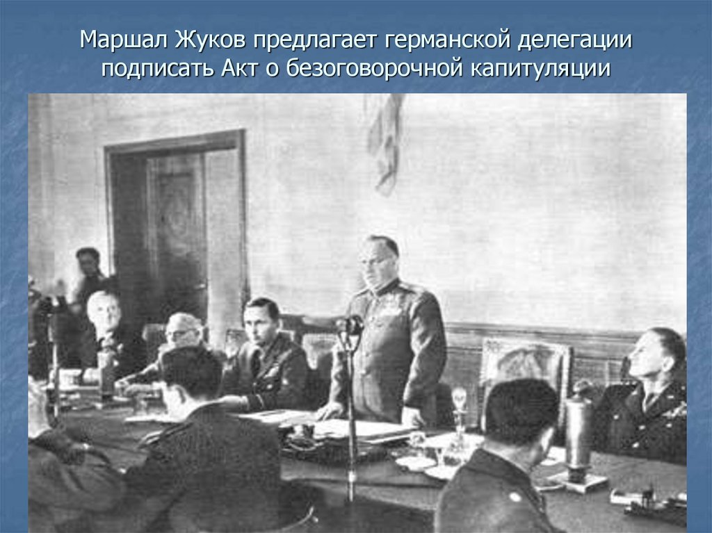 Маршал Жуков предлагает германской делегации подписать Акт о безоговорочной капитуляции