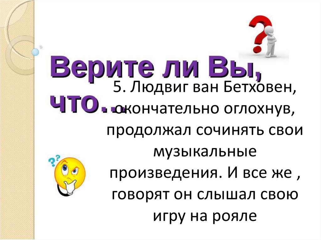 5. Людвиг ван Бетховен, окончательно оглохнув, продолжал сочинять свои музыкальные произведения. И все же , говорят он слышал
