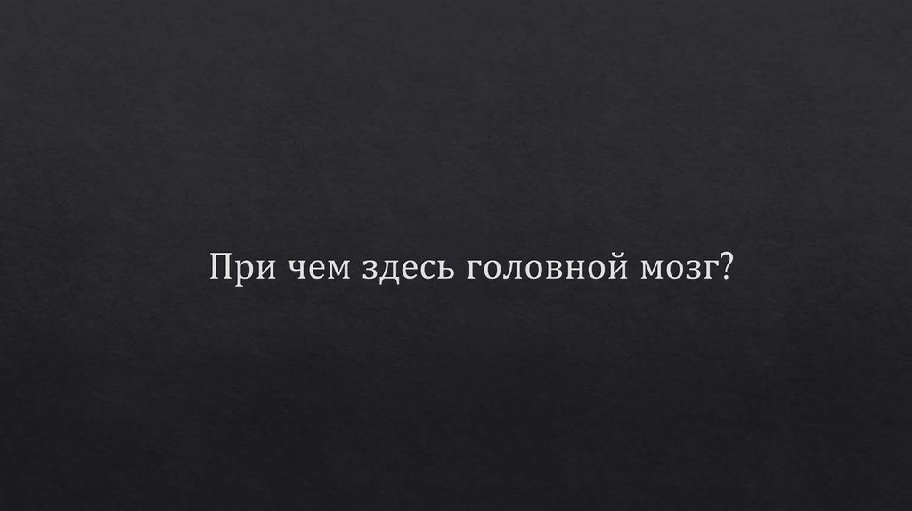 При чем здесь головной мозг?
