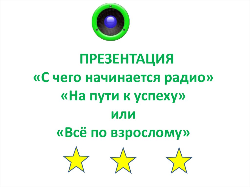 ПРЕЗЕНТАЦИЯ «С чего начинается радио» «На пути к успеху» или «Всё по взрослому»