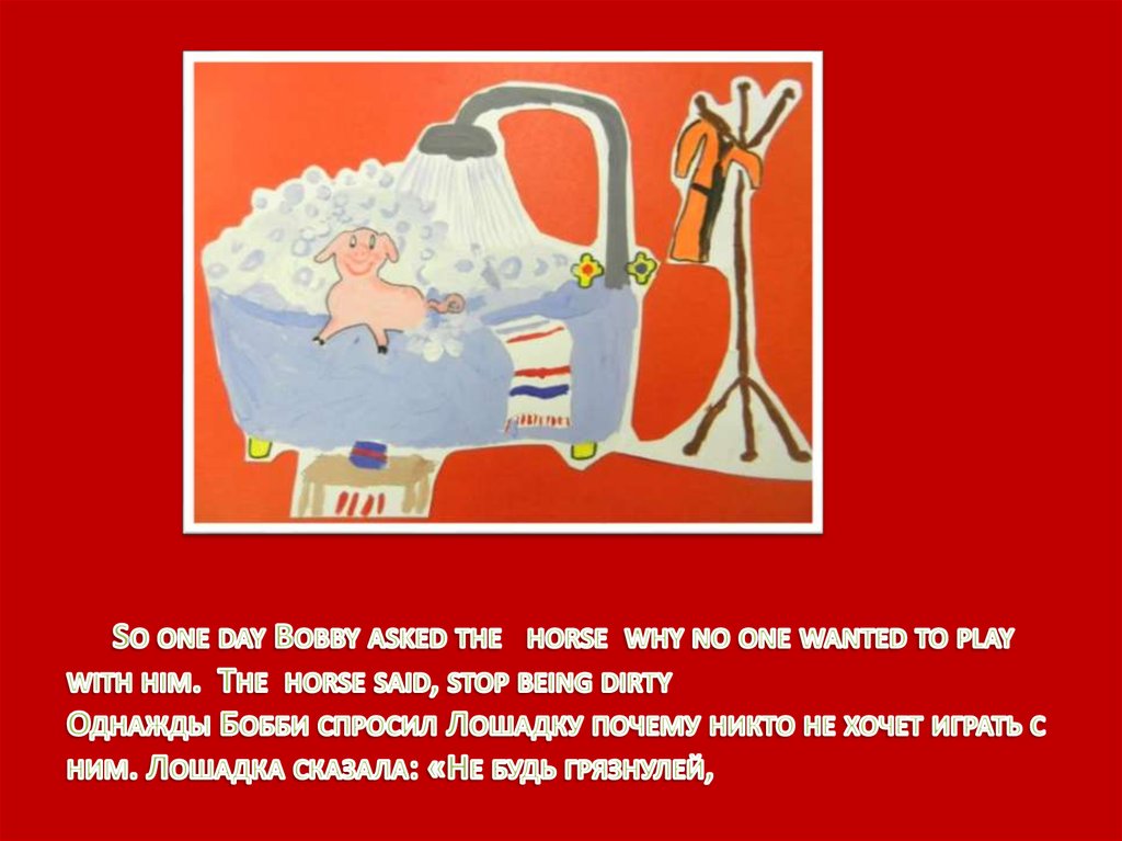 So one day Bobby asked the horse why no one wanted to play with him. The horse said, stop being dirty Однажды Бобби спросил