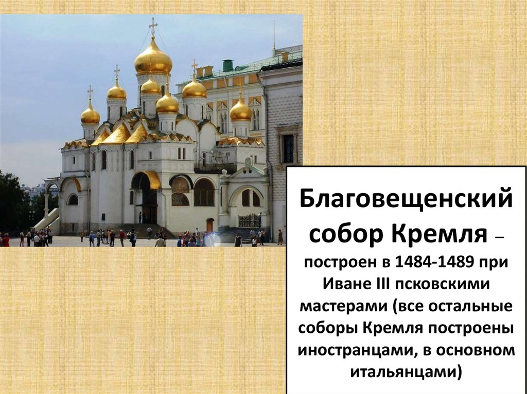 Благовещенский собор Кремля – построен в 1484-1489 при Иване III псковскими мастерами (все остальные соборы Кремля построены