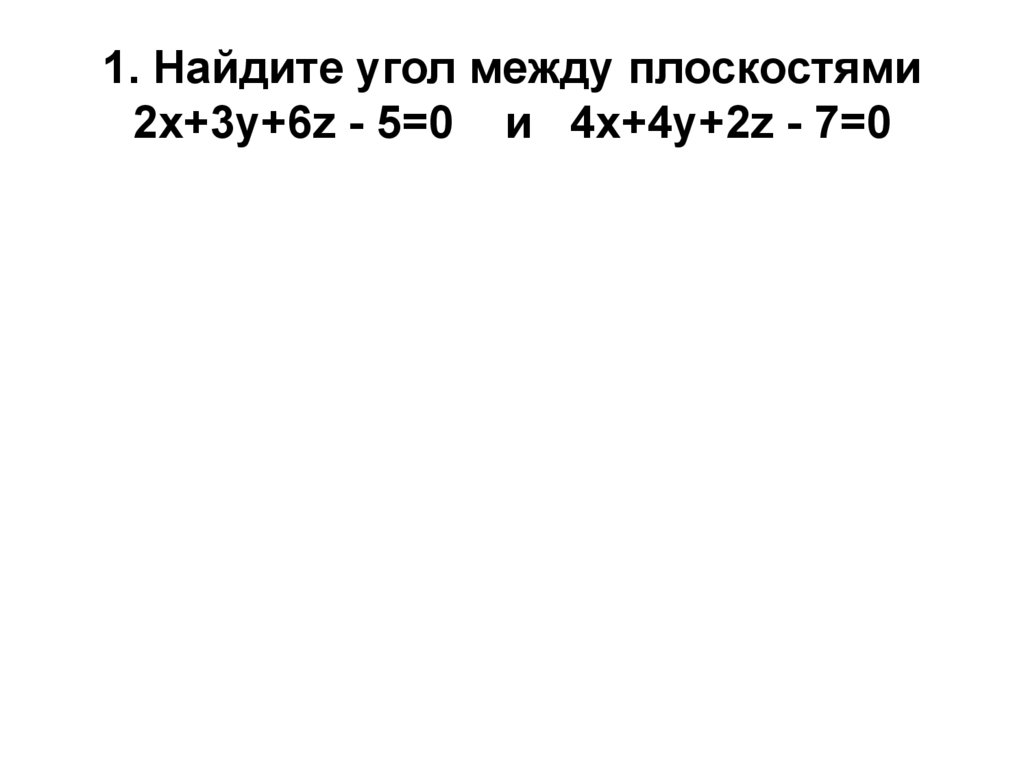 1. Найдите угол между плоскостями 2х+3у+6z - 5=0 и 4х+4у+2z - 7=0