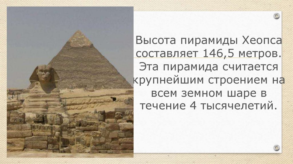 Высота пирамиды Хеопса составляет 146,5 метров. Эта пирамида считается крупнейшим строением на всем земном шаре в течение 4