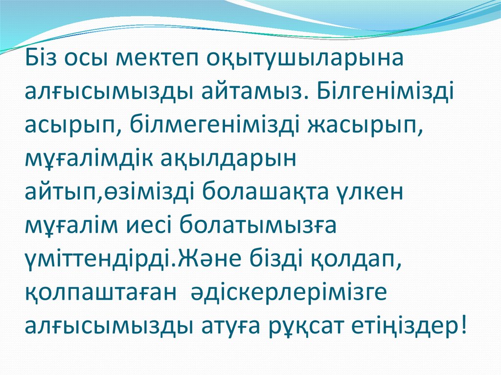 Біз осы мектеп оқытушыларына алғысымызды айтамыз. Білгенімізді асырып, білмегенімізді жасырып, мұғалімдік ақылдарын