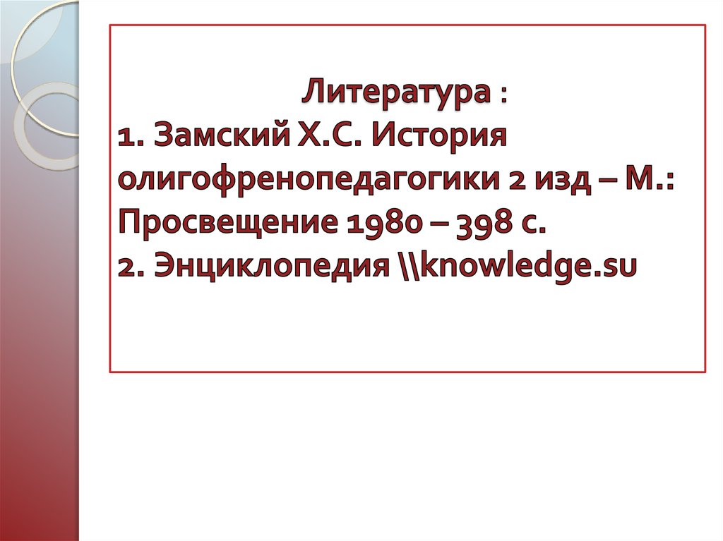 Литература : 1. Замский Х.С. История олигофренопедагогики 2 изд – М.: Просвещение 1980 – 398 с. 2. Энциклопедия \\knowledge.su
